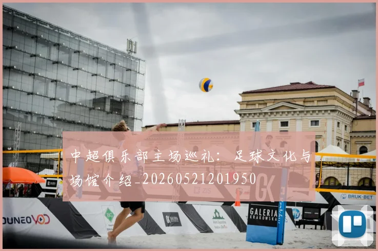 中超俱乐部主场巡礼：足球文化与场馆介绍_20260521201950