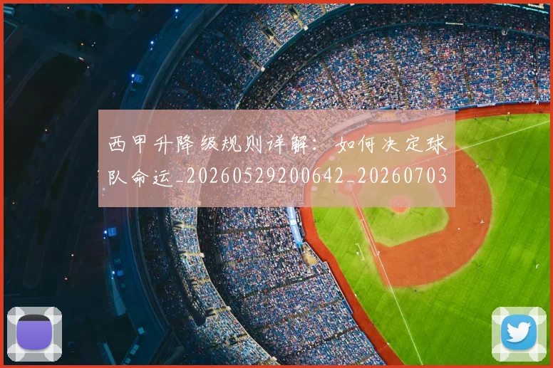 西甲升降级规则详解:如何决定球队命运_20260529200642_20260703181846