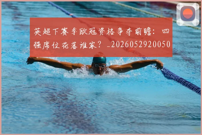 英超下赛季欧冠资格争夺前瞻:四强席位花落谁家?_20260529200501