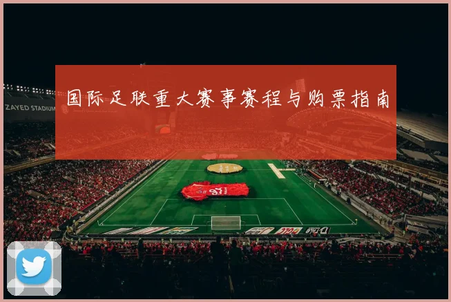 国际足联重大赛事赛程与购票指南