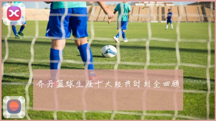 乔丹篮球生涯十大经典时刻全回顾
