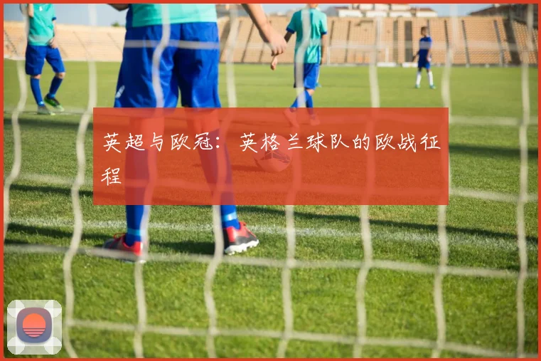 英超与欧冠：英格兰球队的欧战征程