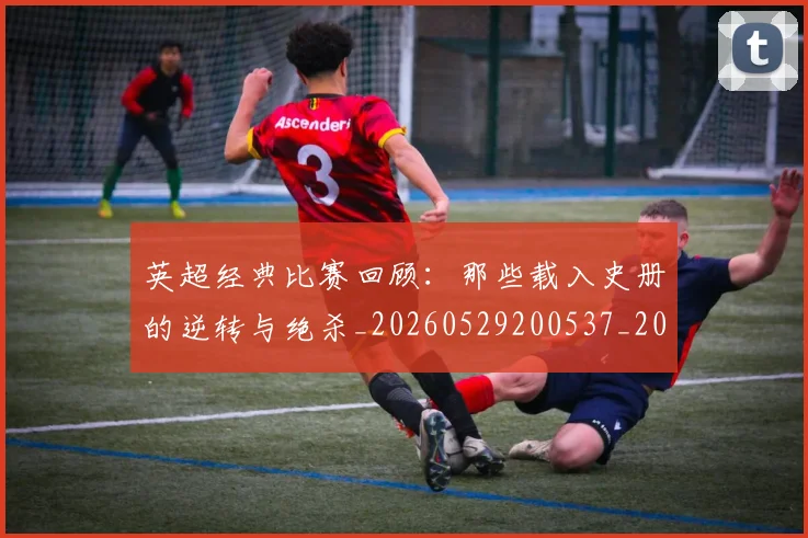 英超经典比赛回顾:那些载入史册的逆转与绝杀_20260529200537_20260702174401
