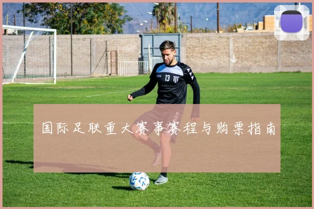 国际足联重大赛事赛程与购票指南