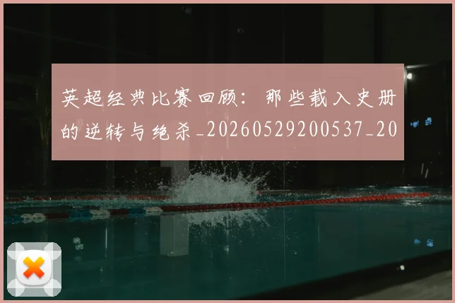 英超经典比赛回顾：那些载入史册的逆转与绝杀_20260529200537_20260702174401